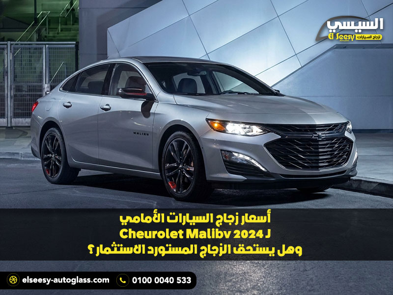 أسعار زجاج السيارات الأمامي لـ Chevrolet Malibu 2024 وهل يستحق الزجاج المستورد الاستثمار؟