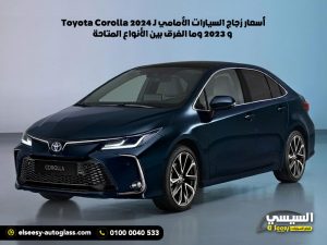 أسعار زجاج السيارات الأمامي لـ Toyota Corolla 2024 و 2023 وما الفرق بين الأنواع المتاحة