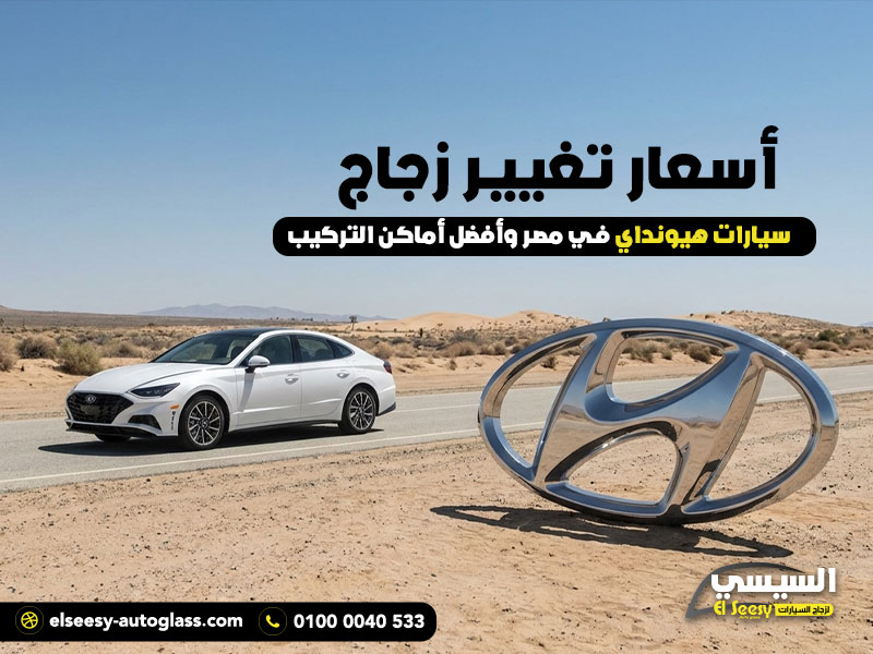 أسعار تغيير زجاج سيارات هيونداي في مصر وأفضل أماكن التركيب